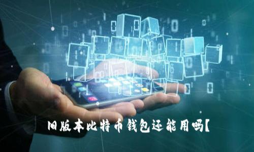 旧版本比特币钱包还能用吗？